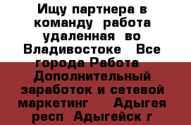 Ищу партнера в команду (работа удаленная) во Владивостоке - Все города Работа » Дополнительный заработок и сетевой маркетинг   . Адыгея респ.,Адыгейск г.